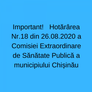 Important!   Hotărârea Nr.18 din 26.08.2020 a Comisiei Extraordinare de Sănătate Publică a municipiului Chișinău