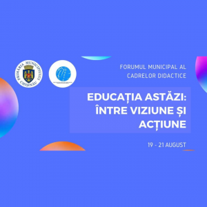 Forumul Municipal al Cadrelor Didactice ”Educația astăzi: între viziune și acțiune”