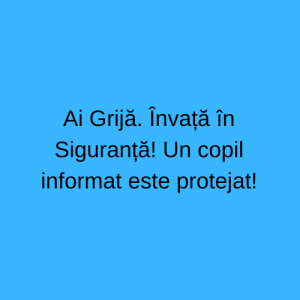 Ai Grijă. Învață în Siguranță! Un copil informat este protejat!