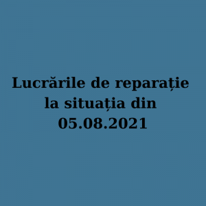 Informația privind lucrările de reparație potrivit situației la 05.08.2021
